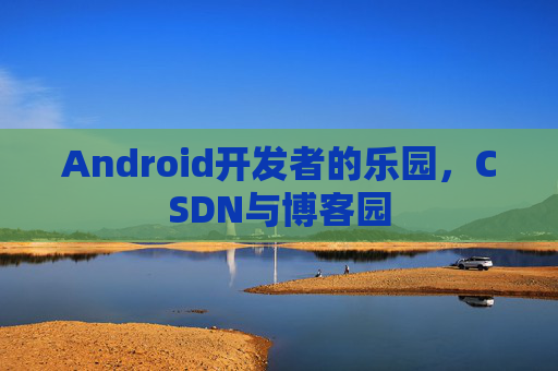 Android开发者的乐园，CSDN与博客园